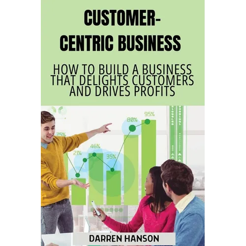 Customer-Centric Business: How to Build a Business That Delights Customers and Drives Profits - Paperback