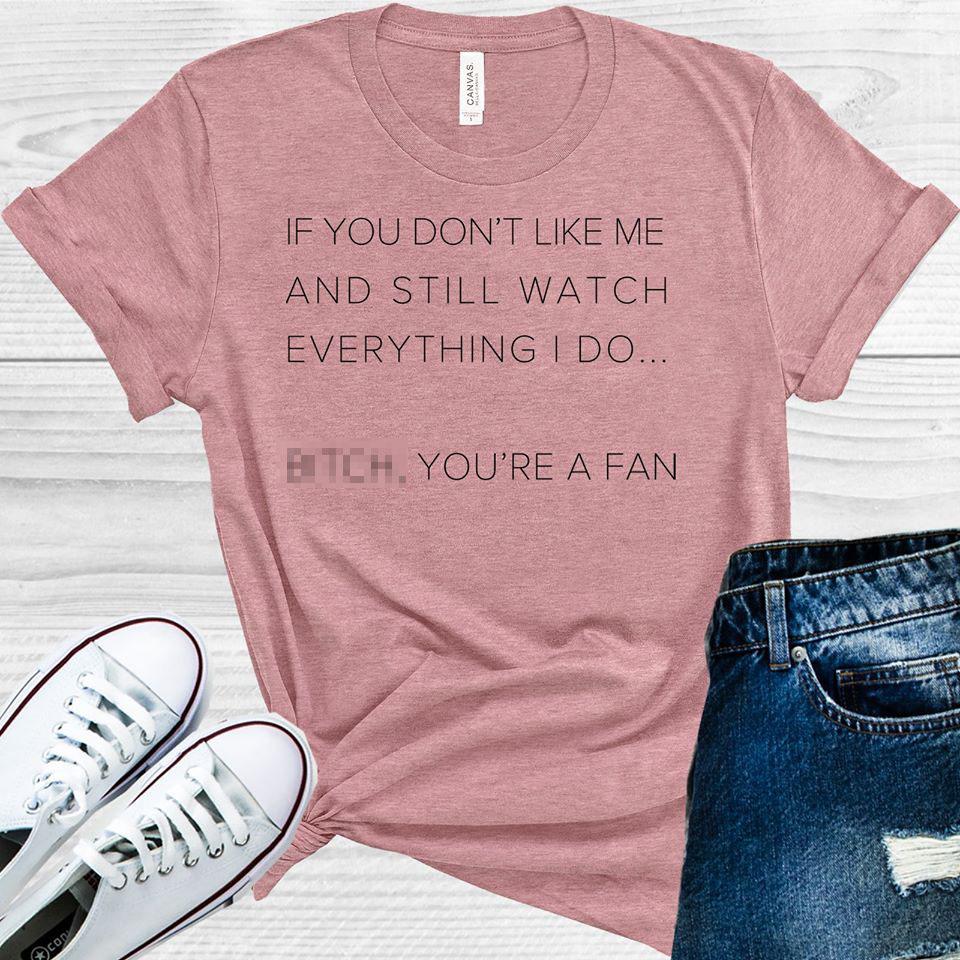 If You Don&amp;#39;t Like Me and Still Watch Everything I Do B**** You&amp;#39;re a Fan Graphic Tee