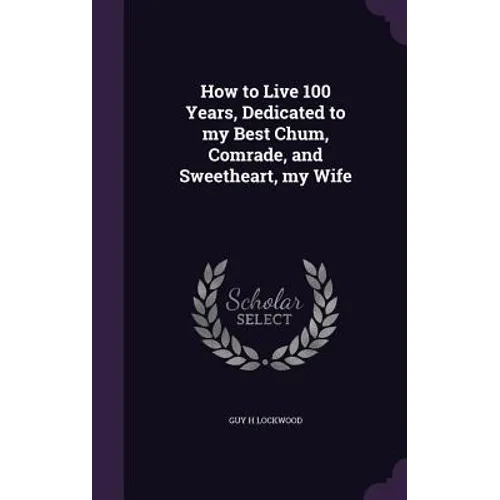 How to Live 100 Years, Dedicated to my Best Chum, Comrade, and Sweetheart, my Wife - Hardcover