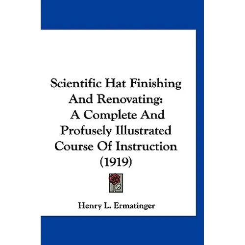 Scientific Hat Finishing And Renovating: A Complete And Profusely Illustrated Course Of Instruction (1919) - Hardcover