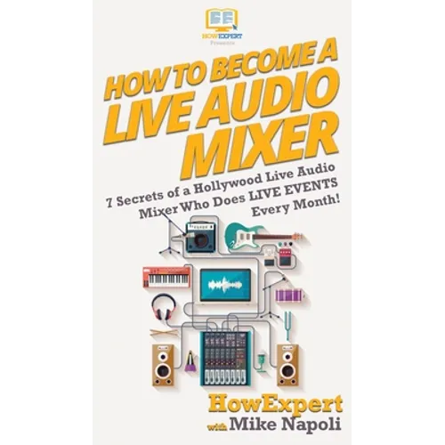 How to Become a Live Audio Mixer: 7 Secrets of a Hollywood Live Audio Mixer Who Does LIVE EVENTS Every Month! - Hardcover