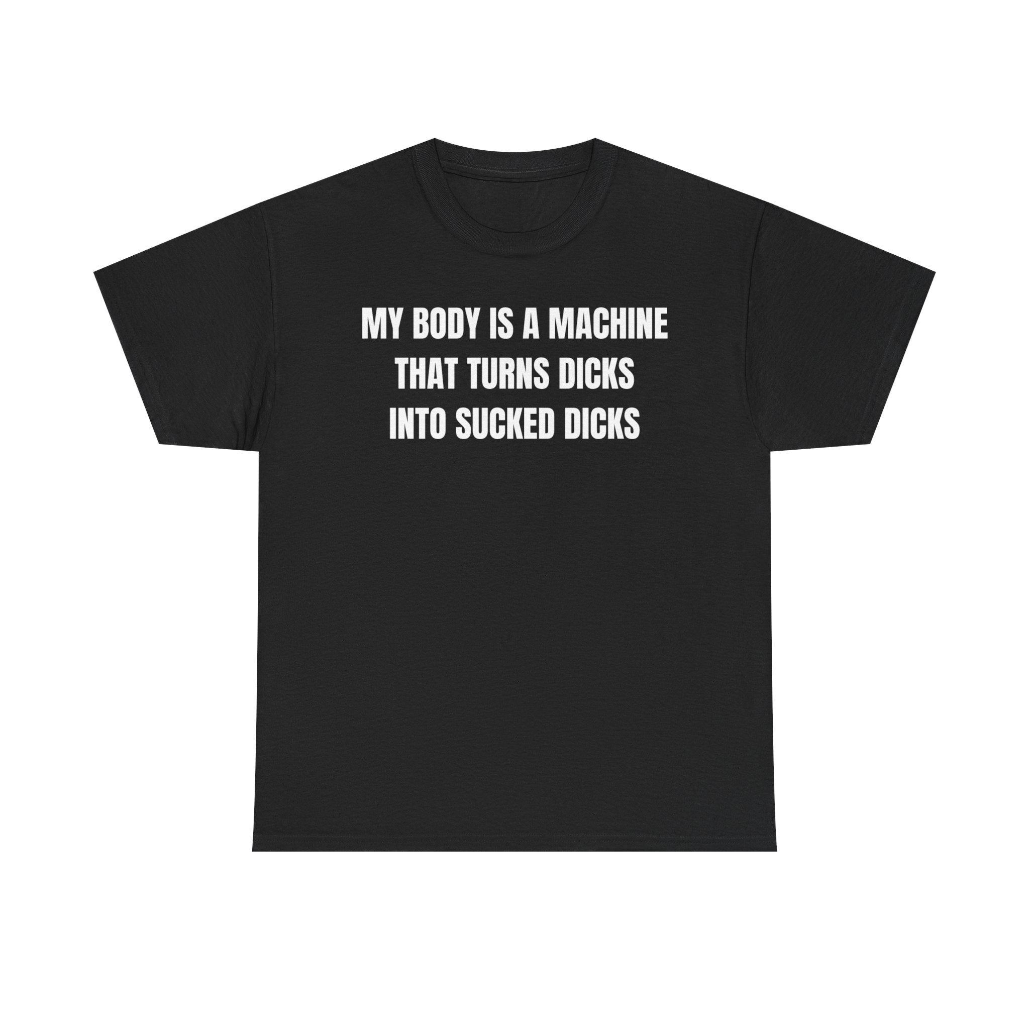 My Body Is A Machine That Turns Dicks Into Sucked Dicks Funny Shirt