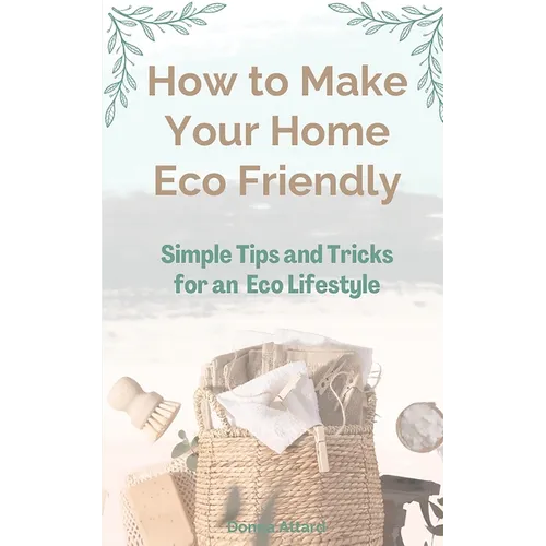 How to Make Your Home Healthy &amp;amp; Eco Friendly: Simple Tips and Tricks for an Eco Lifestyle - Paperback