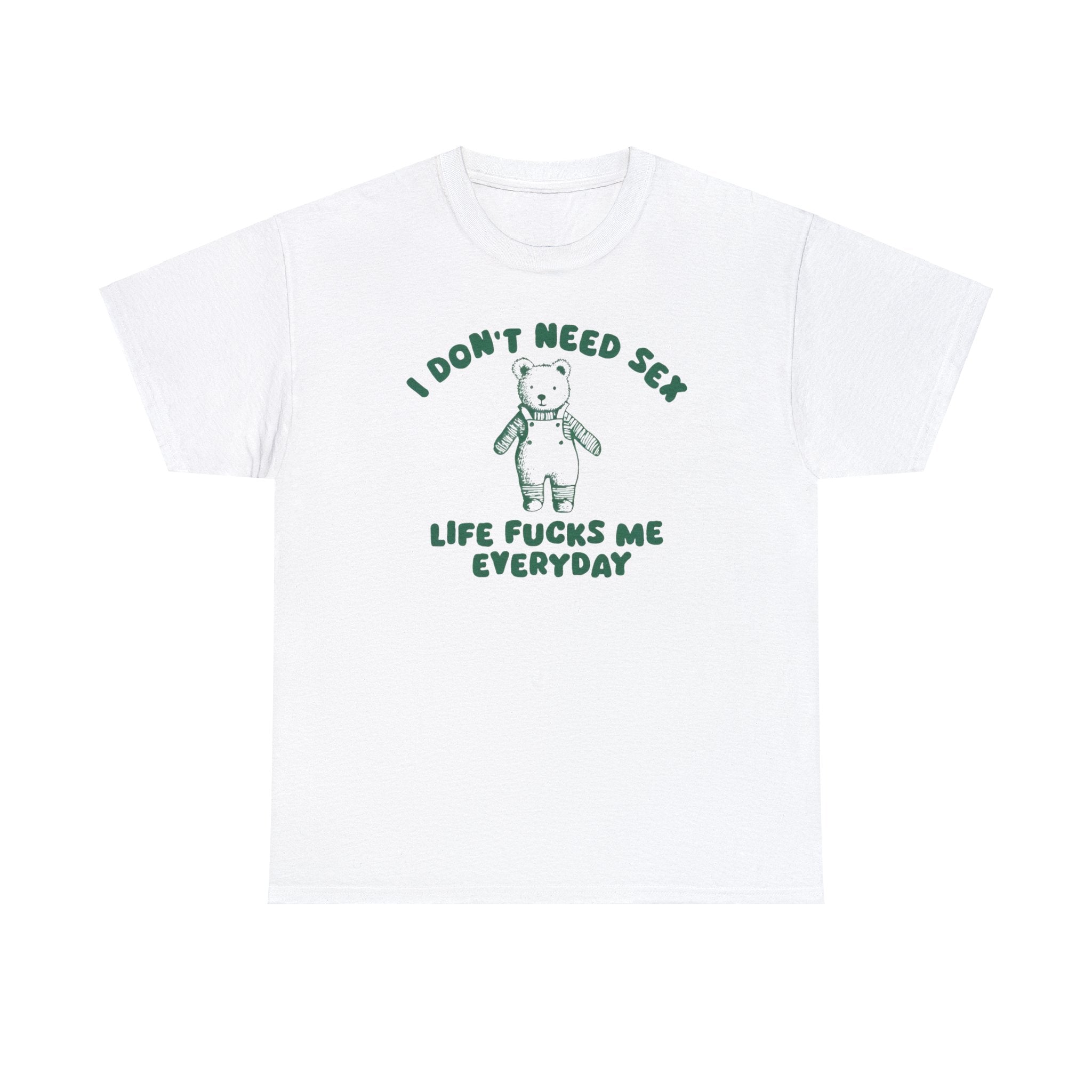 I Don&amp;#39;t Need Sex Life Fucks Me Everyday - Unisex T Shirt