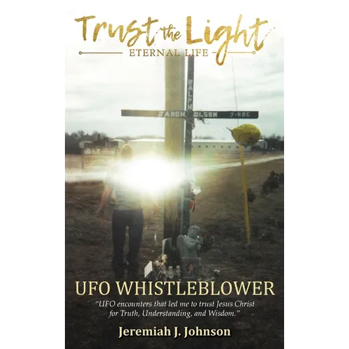 Trust The Light - Eternal Life: UFO Whistleblower &amp;quot;UFO Encounters that led me to trust Jesus Christ for Truth, Understanding, and Wisdom.&amp;quot; - Hardcover