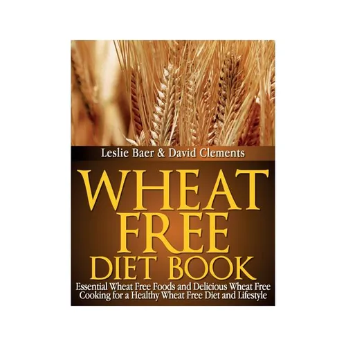 Wheat Free Diet Book: Essential Wheat Free Foods and Delicious Wheat Free Cooking for a Healthy Wheat Free Diet and Lifestyle - Paperback
