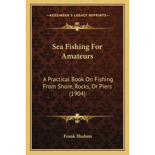 Sea Fishing For Amateurs: A Practical Book On Fishing From Shore, Rocks, Or Piers (1904) - Paperback