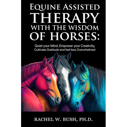 Equine Assisted Therapy With The Wisdom of Horses: Quiet Your Mind, Empower Your Creativity, Cultivate Gratitude and Feel Less Overwhelmed - Paperback