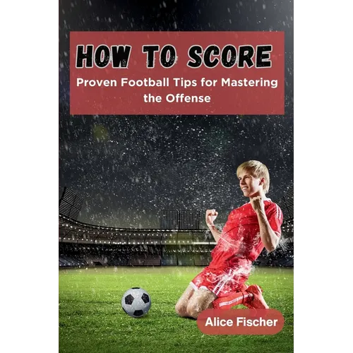 How to Score: Proven Football Tips for Mastering the Offense - Paperback