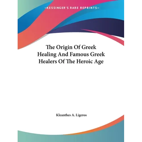 The Origin Of Greek Healing And Famous Greek Healers Of The Heroic Age - Paperback
