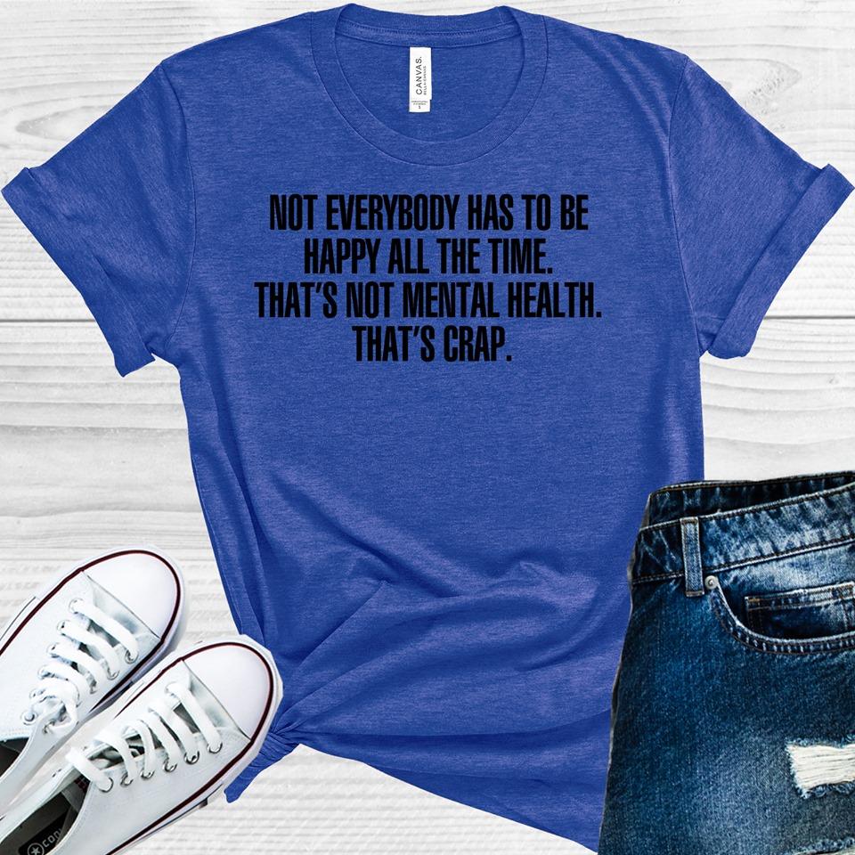 Not Everybody Has to Be Happy All the Time That's Not Mental Health That's Crap Graphic Tee