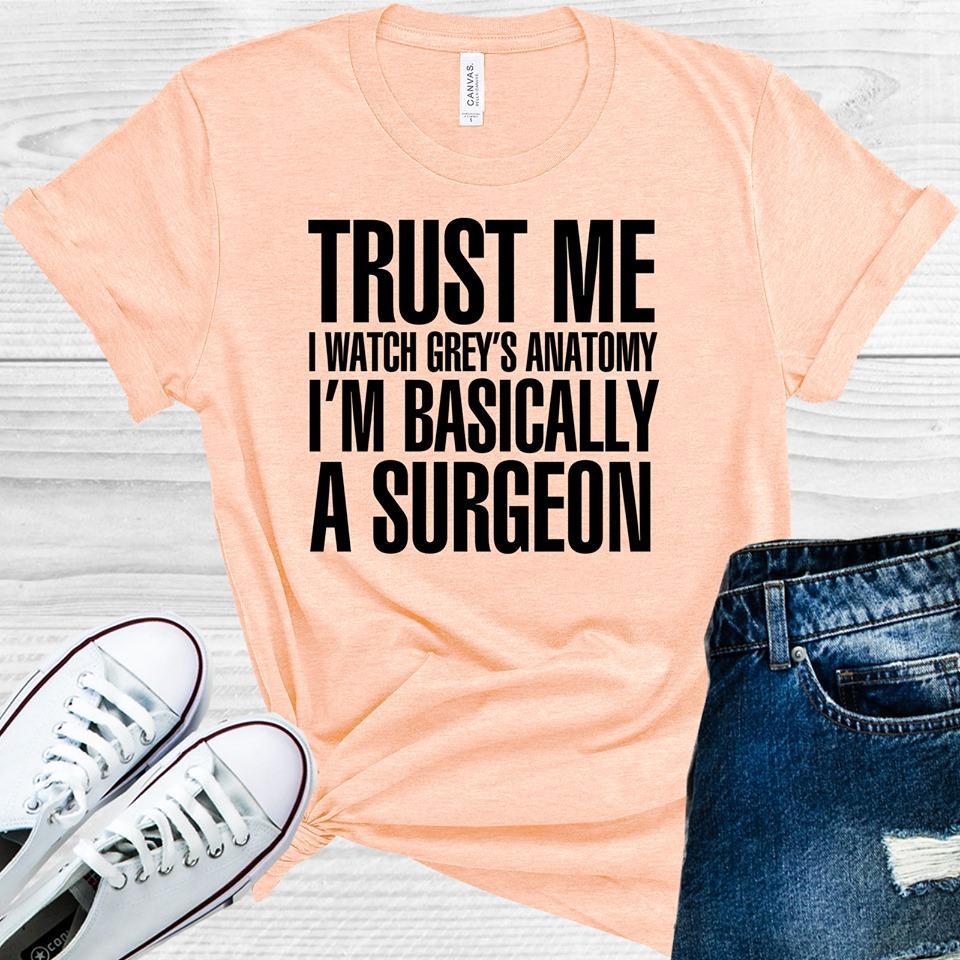 Grey&amp;#39;s Anatomy: Trust Me I Watch Grey&amp;#39;s Anatomy I&amp;#39;m Basically a Surgeon Graphic Tee