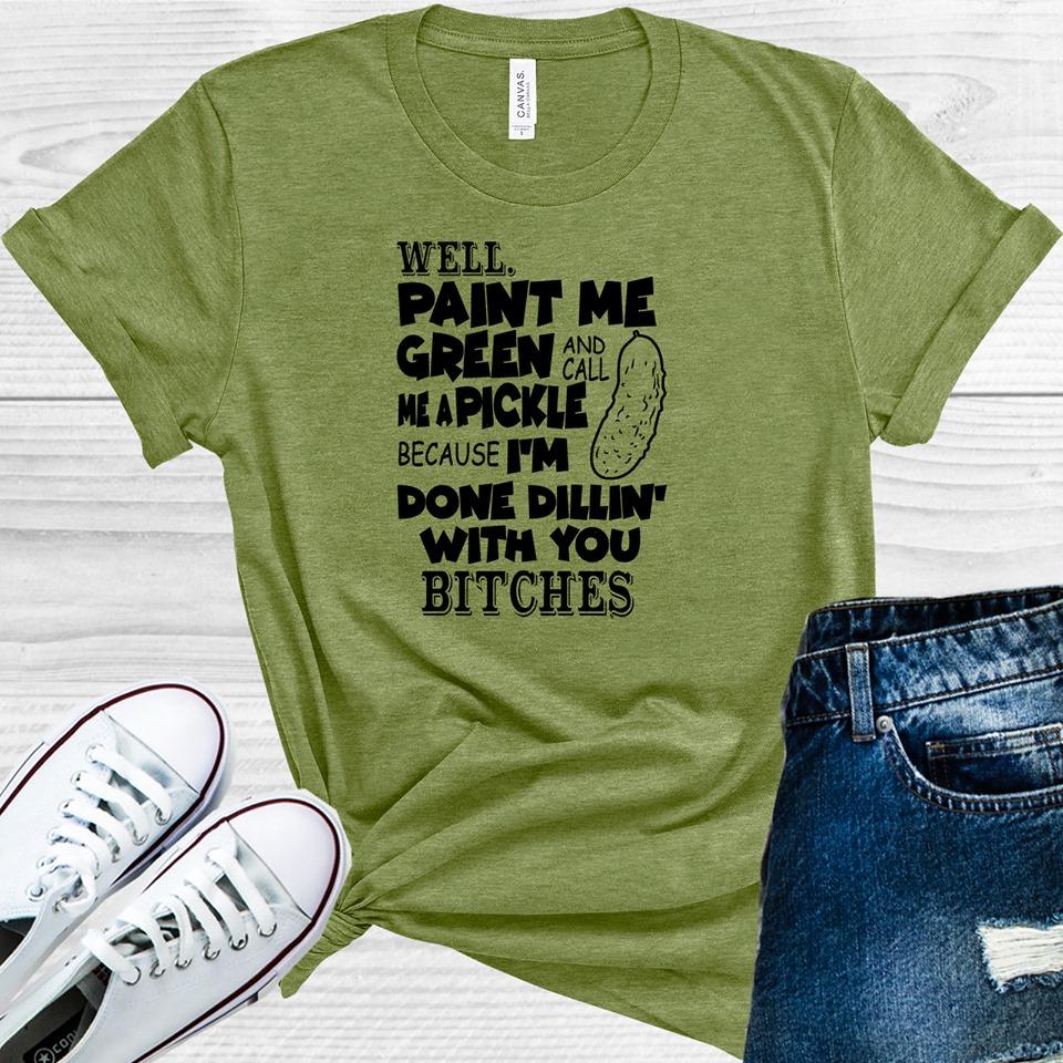 Well Paint Me Green and Call Me a Pickle Because I&amp;#39;m Done Dillin with You Graphic Tee