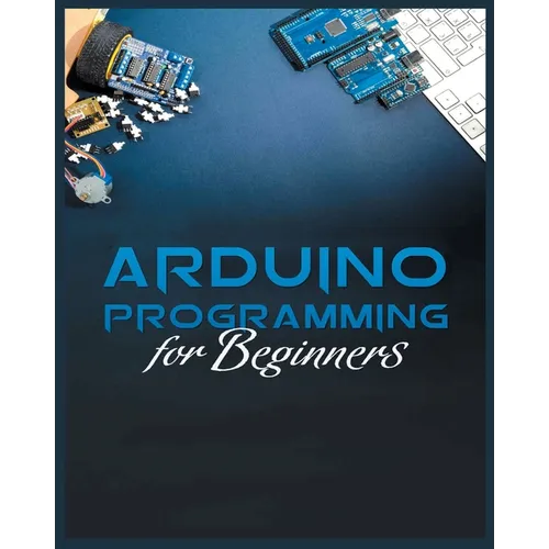 The Complete Guide to Arduino Programming: Simple and Effective Methods to Learn Arduino Programming - Paperback