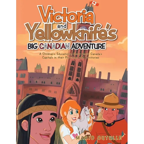 Victoria and Yellowknife&amp;#39;s Big Canadian Adventure: A Children&amp;#39;s Educational Story about Canada&amp;#39;s Capitals in their Provinces and Territories - Paperback