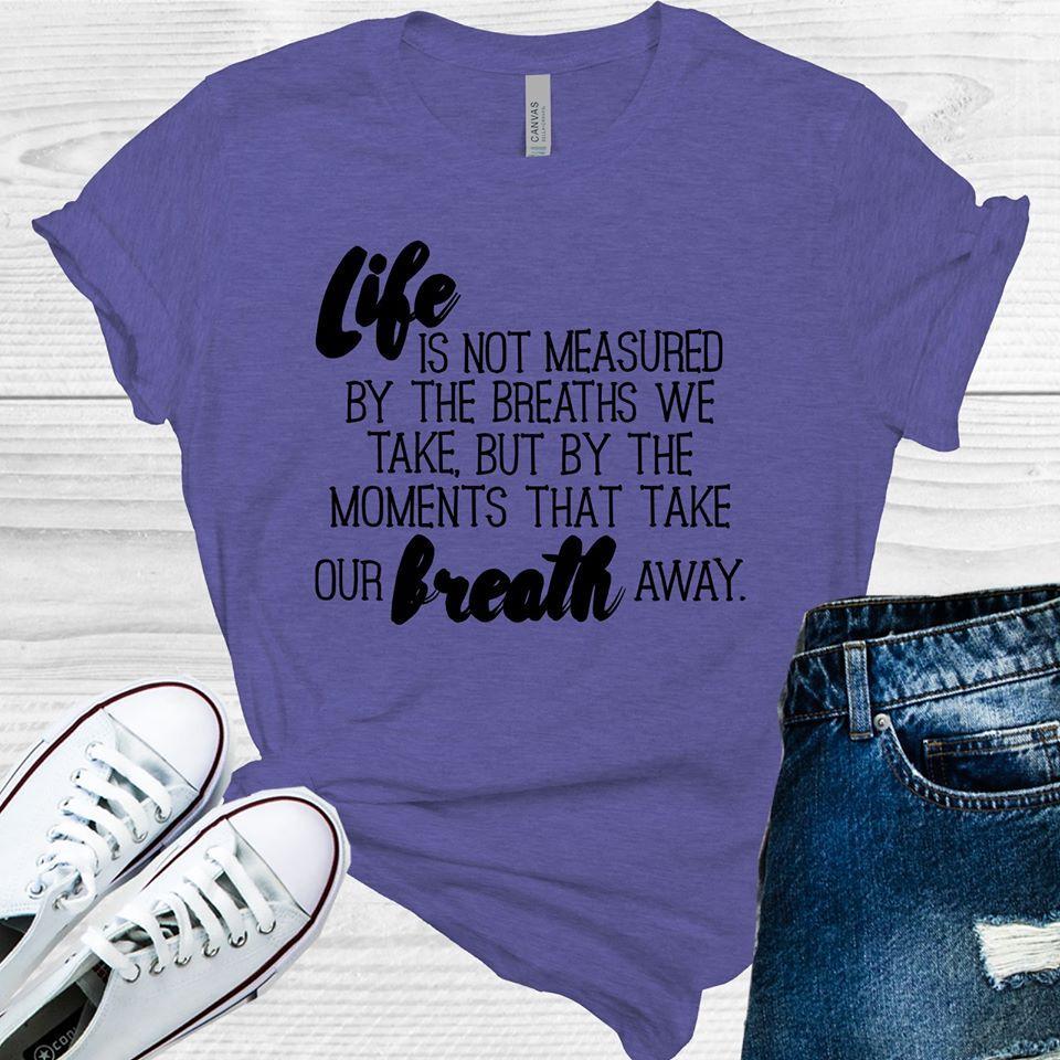 LIFE IS NOT MEASURED BY THE BREATHS THAT WE TAKE BUT BY THE MOMENTS THAT TAKE OUR BREATH AWAY GRAPHIC TEE