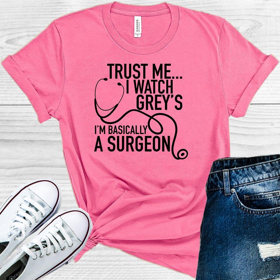 Trust Me I Watch Grey&amp;#39;s I&amp;#39;m Basically a Surgeon Graphic Tee