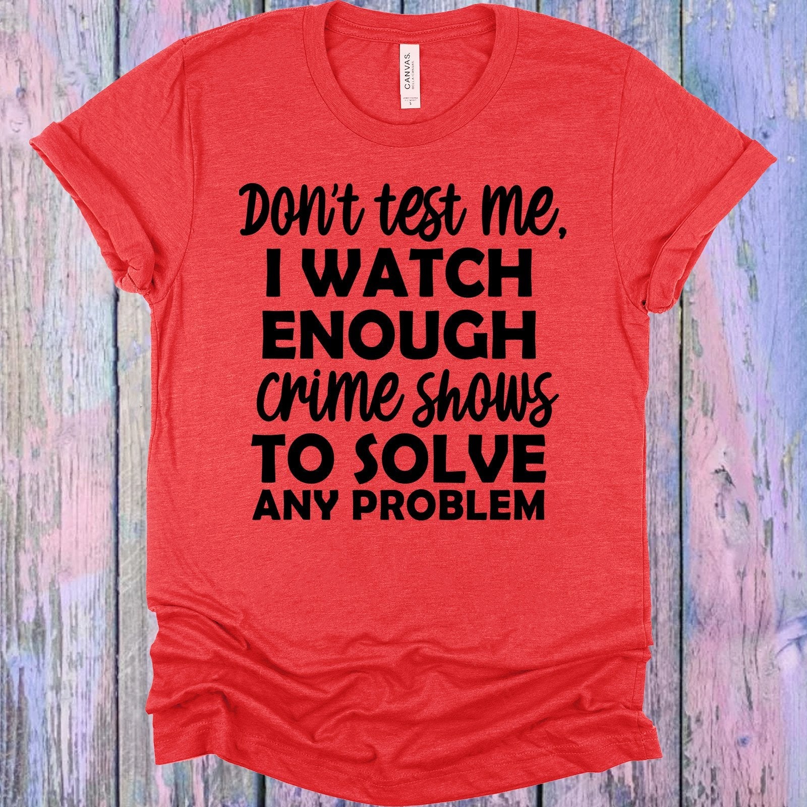 Don&amp;#39;t Test Me I Watch Enough Crime Shows to Solve Any Problem Graphic Tee