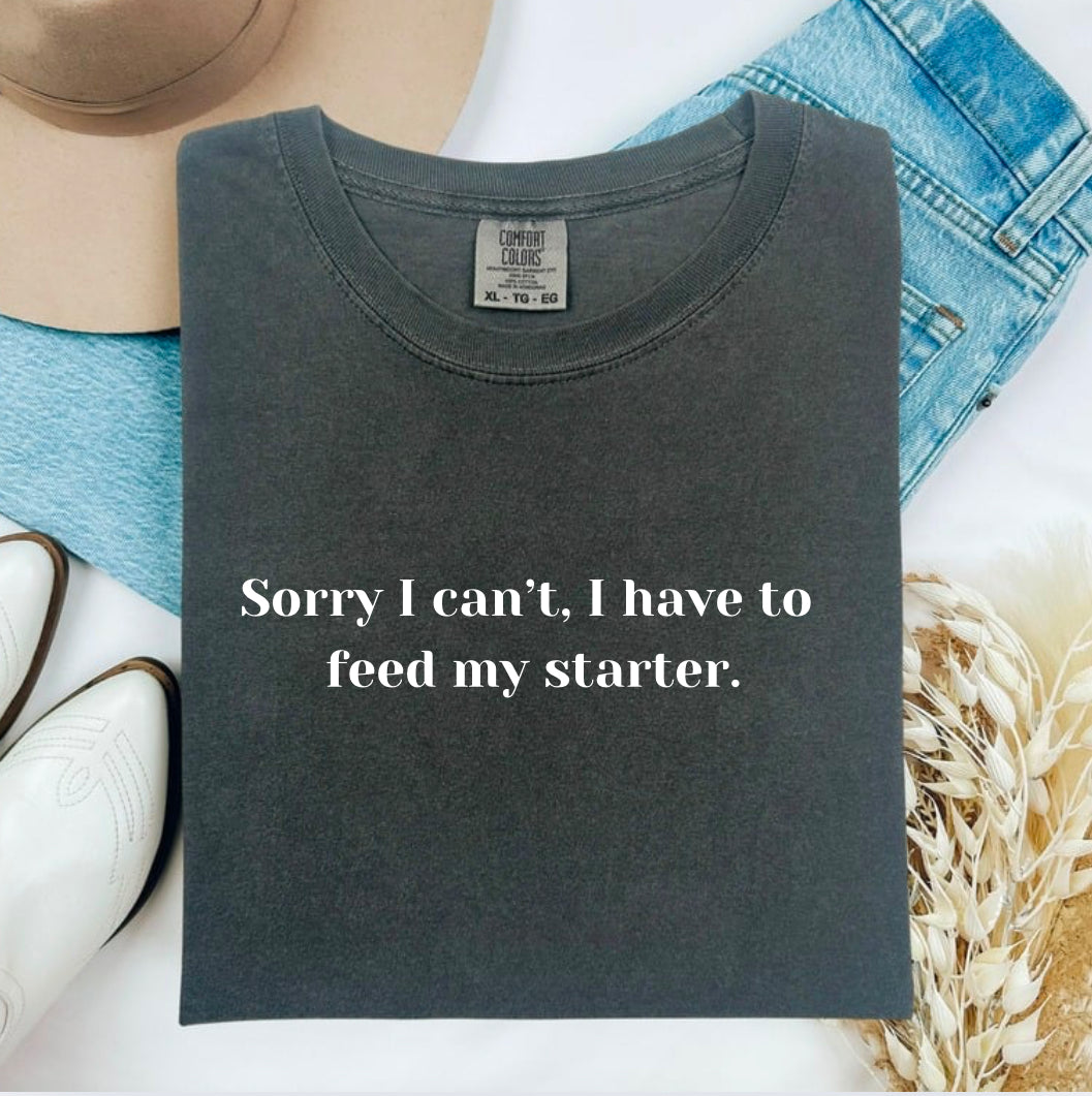 Sorry I can’t have to feed my starter Comfort Colors Tshirt