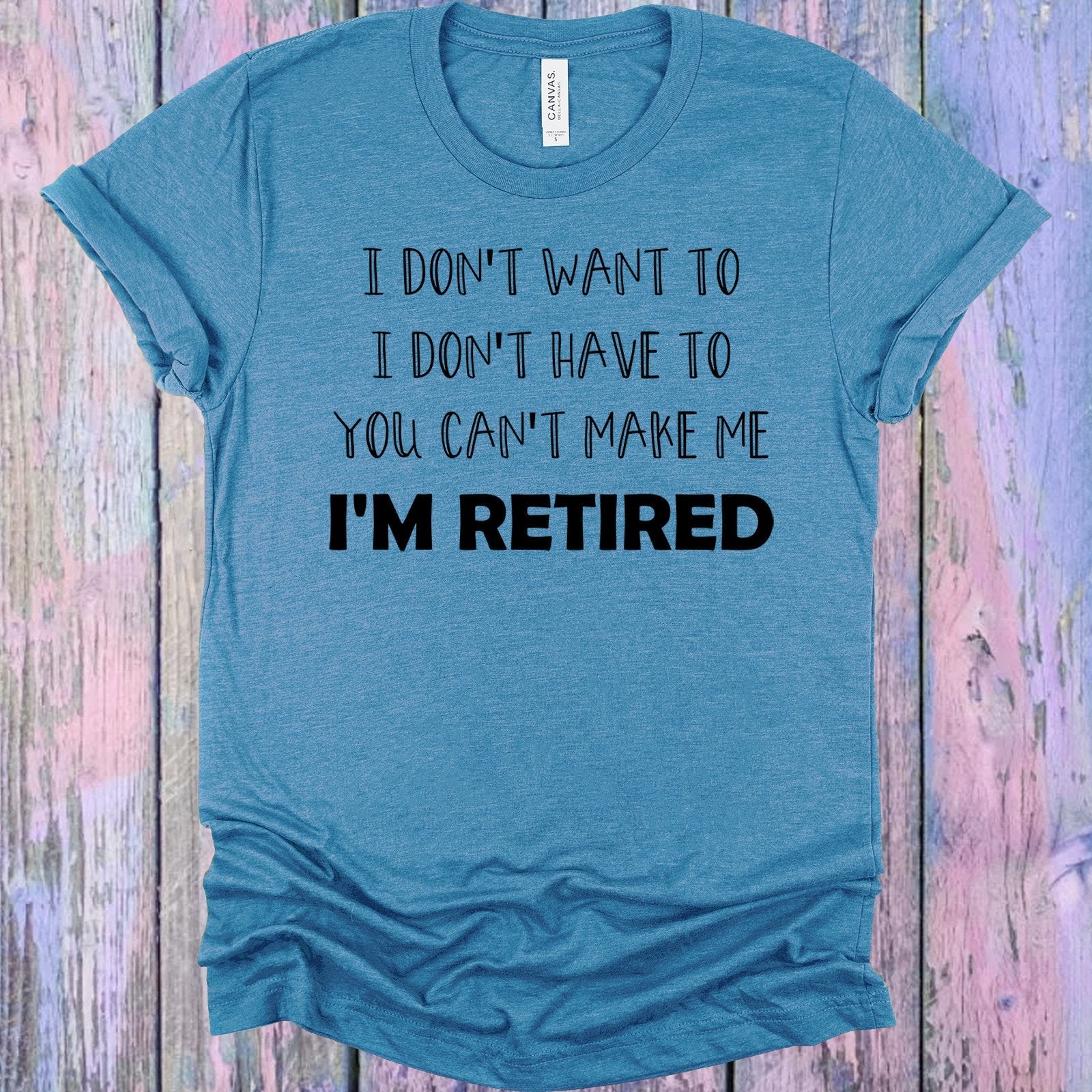 I Don&amp;#39;t Want To I Don&amp;#39;t Have to You Can&amp;#39;t Make Me I&amp;#39;m Retired Graphic Tee