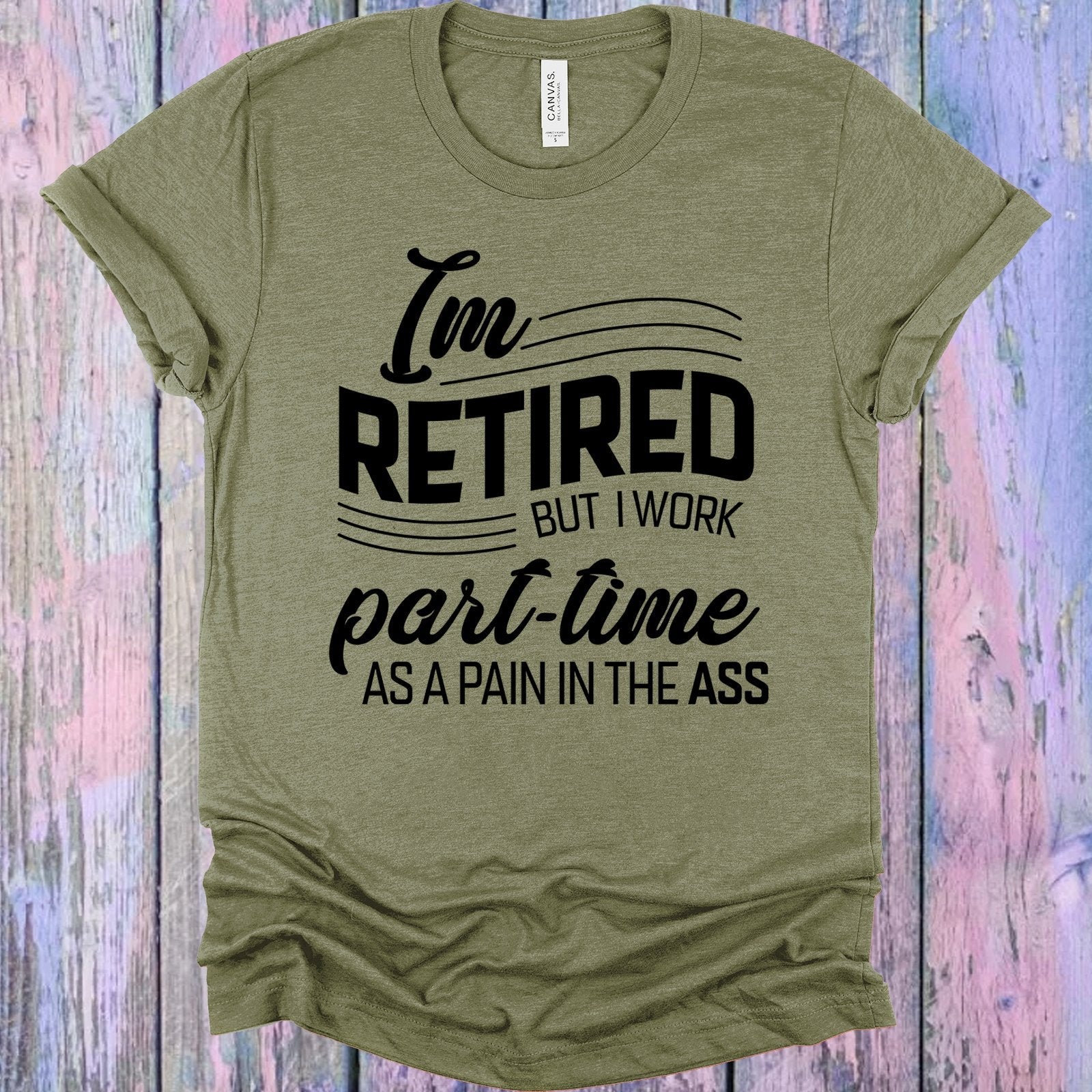 I&amp;#39;m Retired But I Work Part Time as a Pain in the A** Graphic Tee
