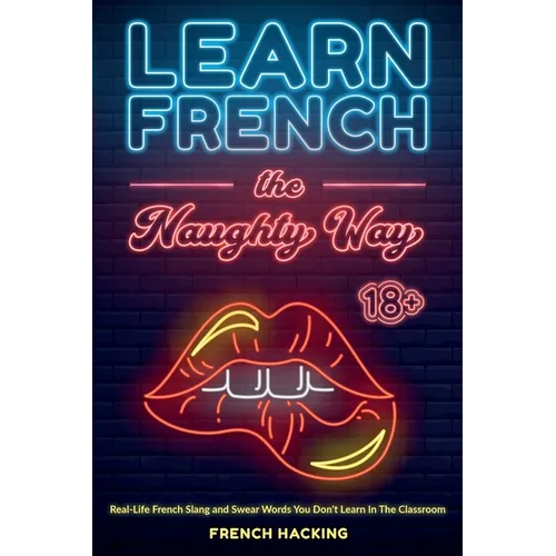 Learn French the Naughty Way - Real-Life French Slang and Swear Words You Don&amp;#39;t Learn In The Classroom - Paperback