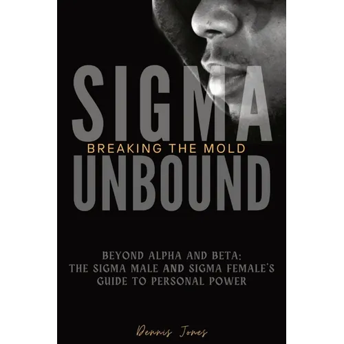 Sigma Unbound: Breaking the Mold: Beyond Alpha and Beta: The Sigma Male and Sigma Female&amp;#39;s Guide to Personal Power - Paperback