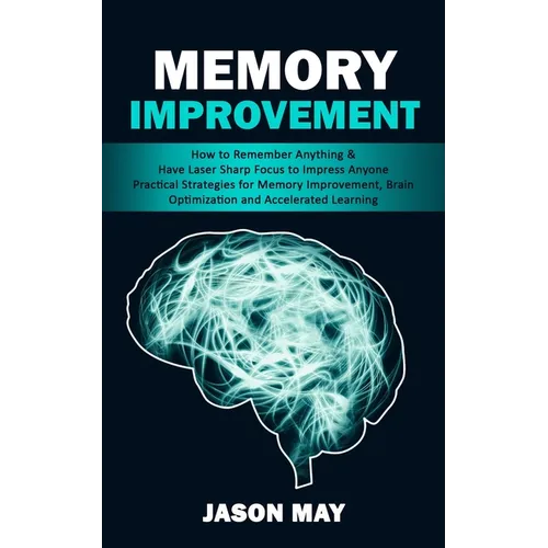 Memory Improvement: How to Remember Anything &amp;amp; Have Laser Sharp Focus to Impress Anyone (Practical Strategies for Memory Improvement, Brai - Paperback