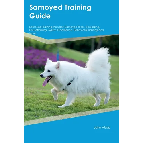 Samoyed Training Guide Samoyed Training Includes: Samoyed Tricks, Socializing, Housetraining, Agility, Obedience, Behavioral Training, and More - Paperback