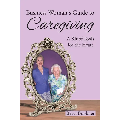 Business Woman&amp;#39;s Guide to Caregiving: A Kit of Tools for the Heart - Paperback