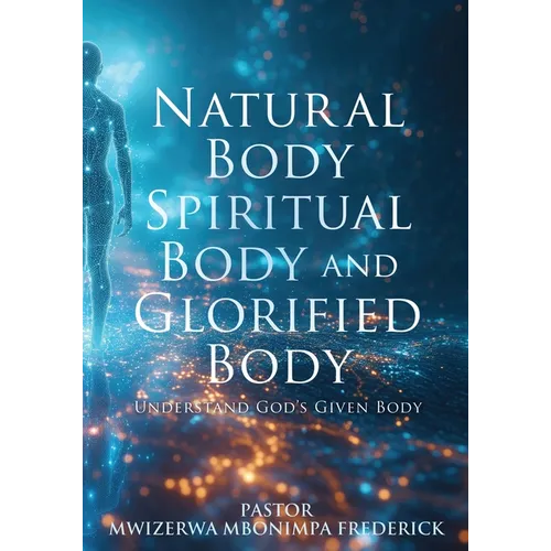 Natural Body Spiritual Body and Glorified Body: Understand God&amp;#39;s Given Body - Paperback