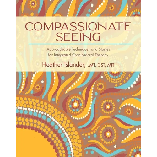 Compassionate Seeing: Approachable Techniques and Stories for Integrated Craniosacral Therapy - Paperback