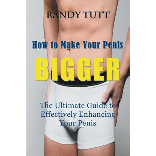 How to Make Your Penis BIGGER: The Ultimate Guide to Effectively Enhancing Your Penis - Paperback