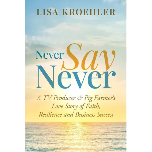 Never Say Never: A TV Producer &amp;amp; Pig Farmer&amp;#39;s Love Story of Faith, Resilience and Business Success - Paperback