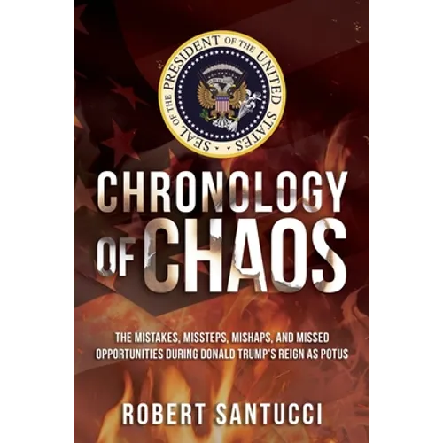 Chronology of Chaos: The Mistakes, Missteps, Mishaps, and Missed Opportunities During Donald Trump&amp;#39;s Reign as POTUS - Paperback